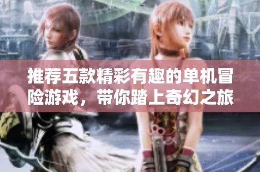 推荐五款精彩有趣的单机冒险游戏，带你踏上奇幻之旅