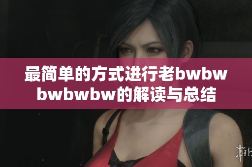 最简单的方式进行老bwbwbwbwbw的解读与总结
