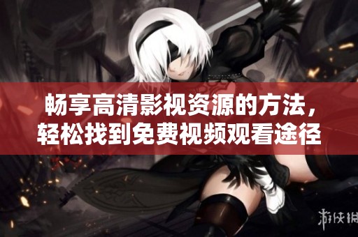 畅享高清影视资源的方法，轻松找到免费视频观看途径
