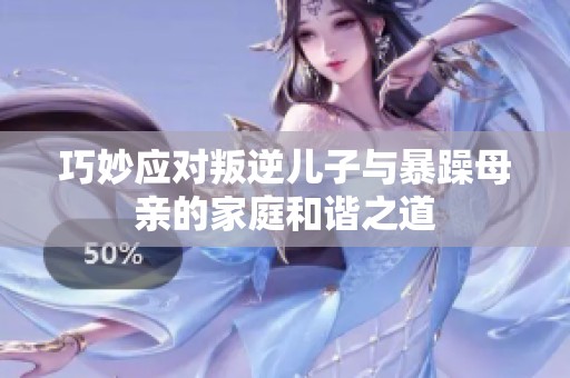 巧妙应对叛逆儿子与暴躁母亲的家庭和谐之道