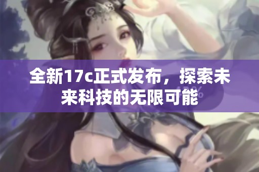 全新17c正式发布，探索未来科技的无限可能
