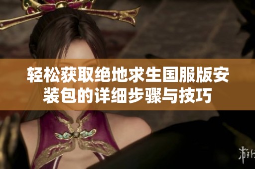轻松获取绝地求生国服版安装包的详细步骤与技巧
