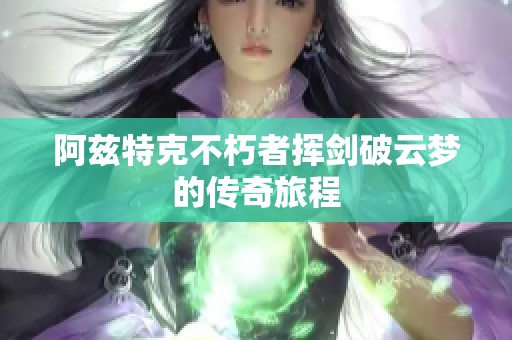 阿兹特克不朽者挥剑破云梦的传奇旅程
