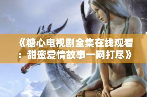 《糖心电视剧全集在线观看：甜蜜爱情故事一网打尽》