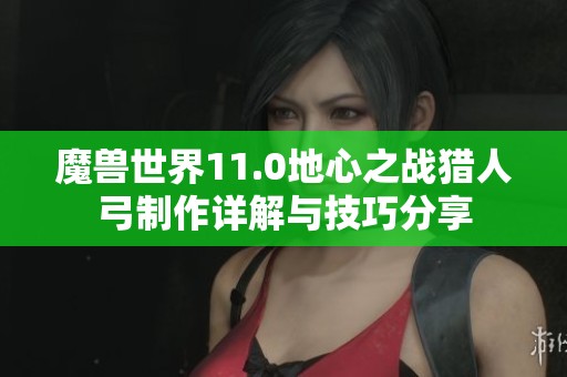 魔兽世界11.0地心之战猎人弓制作详解与技巧分享