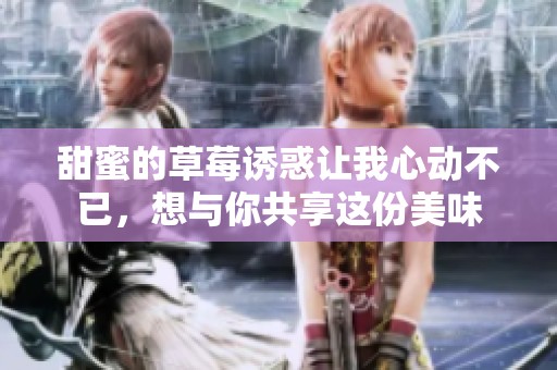 甜蜜的草莓诱惑让我心动不已，想与你共享这份美味