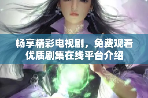 畅享精彩电视剧，免费观看优质剧集在线平台介绍
