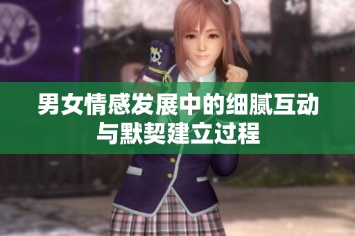 男女情感发展中的细腻互动与默契建立过程