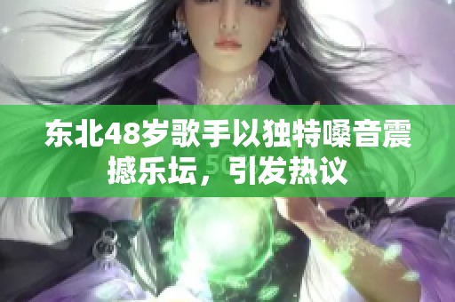 东北48岁歌手以独特嗓音震撼乐坛，引发热议
