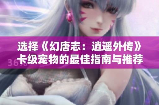 选择《幻唐志：逍遥外传》卡级宠物的最佳指南与推荐