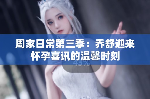 周家日常第三季：乔舒迎来怀孕喜讯的温馨时刻