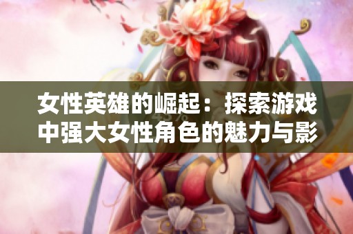 女性英雄的崛起：探索游戏中强大女性角色的魅力与影响
