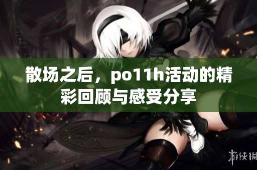 散场之后，po11h活动的精彩回顾与感受分享