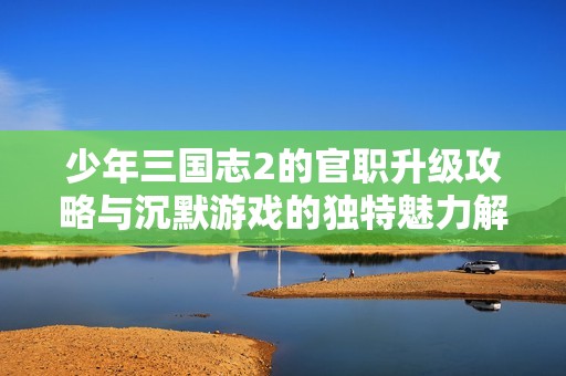 少年三国志2的官职升级攻略与沉默游戏的独特魅力解析