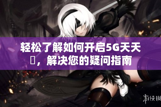 轻松了解如何开启5G天天奭，解决您的疑问指南