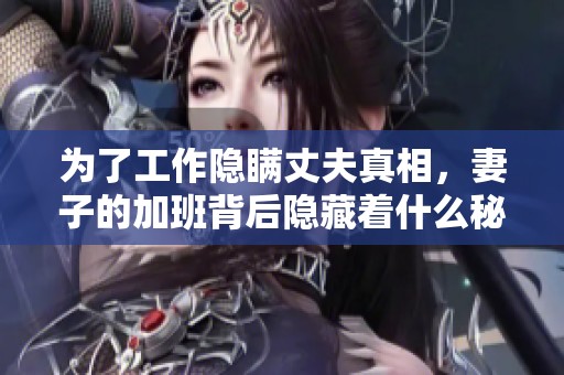 为了工作隐瞒丈夫真相，妻子的加班背后隐藏着什么秘密