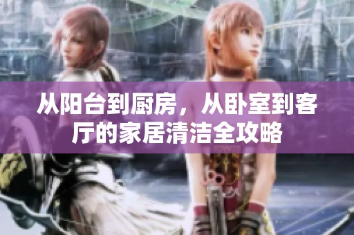 从阳台到厨房，从卧室到客厅的家居清洁全攻略