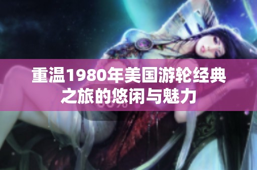重温1980年美国游轮经典之旅的悠闲与魅力