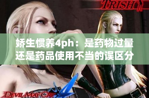 娇生惯养4ph：是药物过量还是药品使用不当的误区分析？
