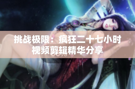 挑战极限：疯狂二十七小时视频剪辑精华分享