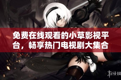 免费在线观看的小草影视平台，畅享热门电视剧大集合