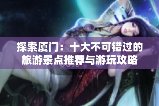 探索厦门：十大不可错过的旅游景点推荐与游玩攻略