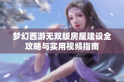 梦幻西游无双版房屋建设全攻略与实用视频指南