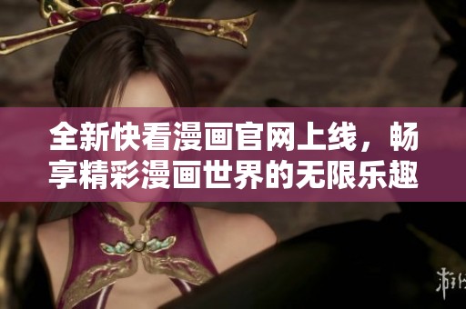 全新快看漫画官网上线，畅享精彩漫画世界的无限乐趣