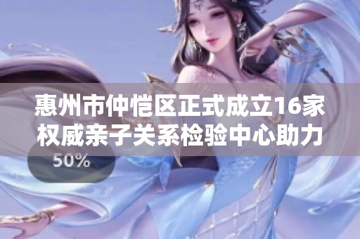 惠州市仲恺区正式成立16家权威亲子关系检验中心助力家庭教育