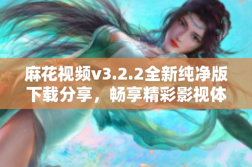 麻花视频v3.2.2全新纯净版下载分享，畅享精彩影视体验
