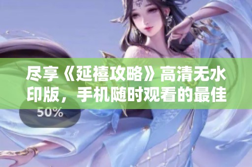 尽享《延禧攻略》高清无水印版，手机随时观看的最佳选择