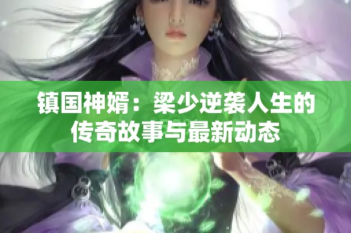 镇国神婿：梁少逆袭人生的传奇故事与最新动态