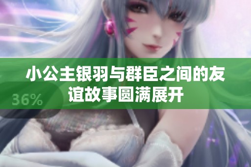小公主银羽与群臣之间的友谊故事圆满展开