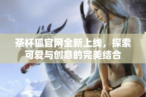 茶杯狐官网全新上线，探索可爱与创意的完美结合