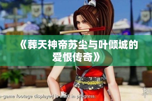 《葬天神帝苏尘与叶倾城的爱恨传奇》