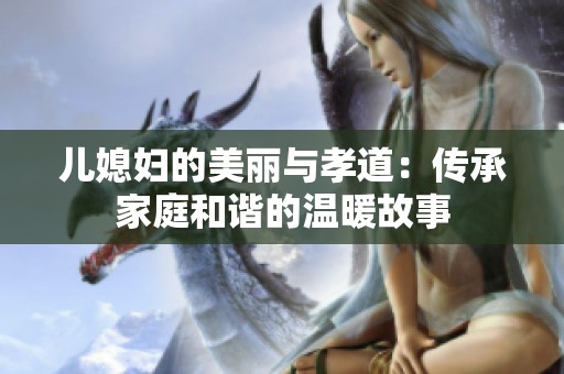 儿媳妇的美丽与孝道：传承家庭和谐的温暖故事
