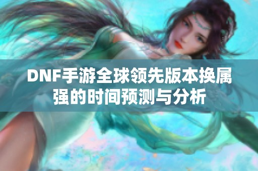 DNF手游全球领先版本换属强的时间预测与分析