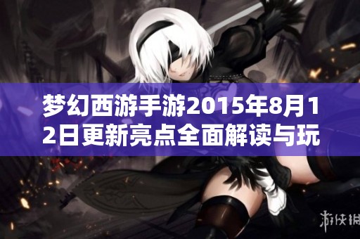 梦幻西游手游2015年8月12日更新亮点全面解读与玩家反馈
