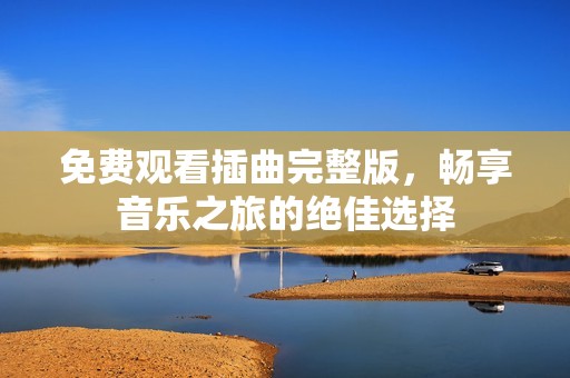 免费观看插曲完整版，畅享音乐之旅的绝佳选择