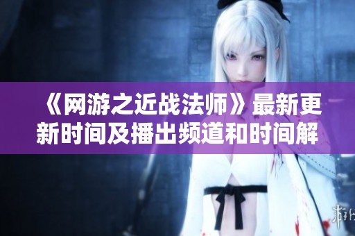 《网游之近战法师》最新更新时间及播出频道和时间解析