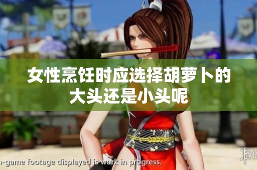 女性烹饪时应选择胡萝卜的大头还是小头呢