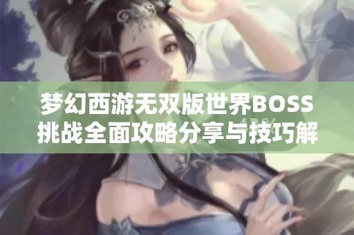 梦幻西游无双版世界BOSS挑战全面攻略分享与技巧解析