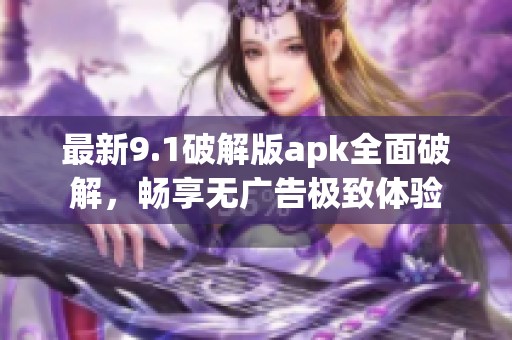 最新9.1破解版apk全面破解，畅享无广告极致体验