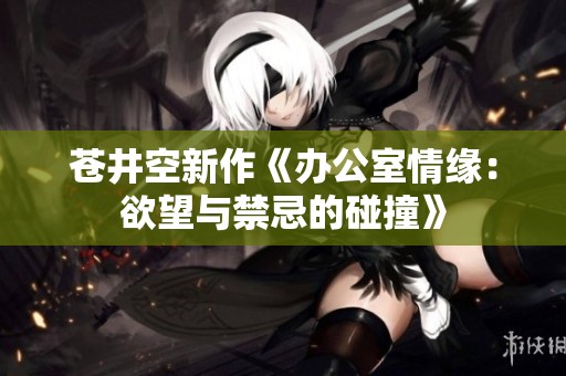 苍井空新作《办公室情缘：欲望与禁忌的碰撞》