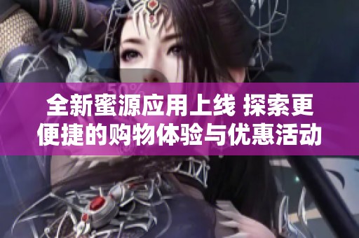 全新蜜源应用上线 探索更便捷的购物体验与优惠活动