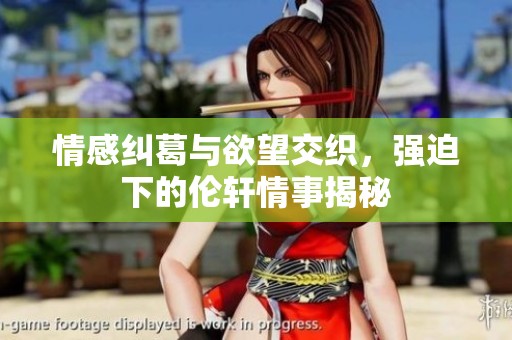 情感纠葛与欲望交织，强迫下的伦轩情事揭秘