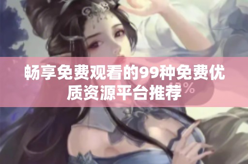 畅享免费观看的99种免费优质资源平台推荐