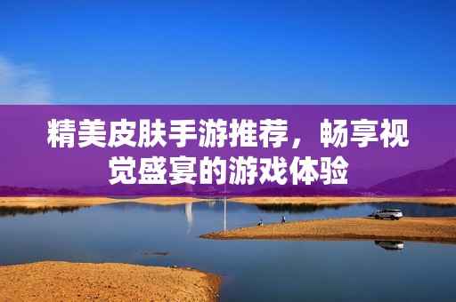 精美皮肤手游推荐，畅享视觉盛宴的游戏体验
