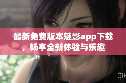 最新免费版本魅影app下载，畅享全新体验与乐趣