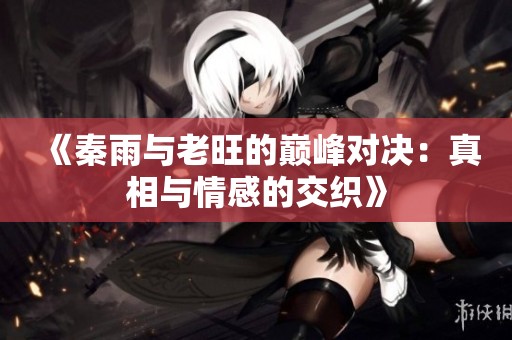 《秦雨与老旺的巅峰对决：真相与情感的交织》